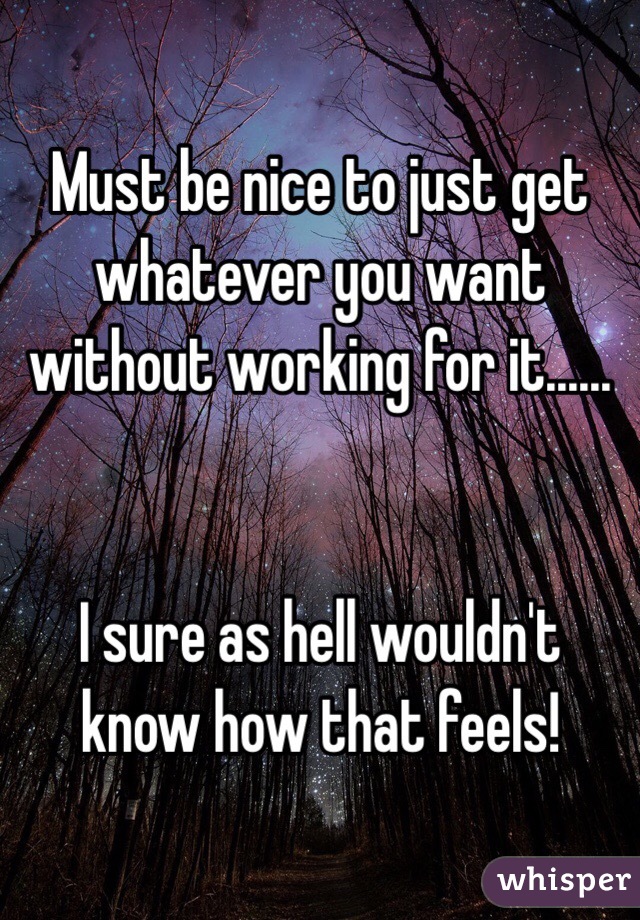 Must be nice to just get whatever you want without working for it......


I sure as hell wouldn't know how that feels!