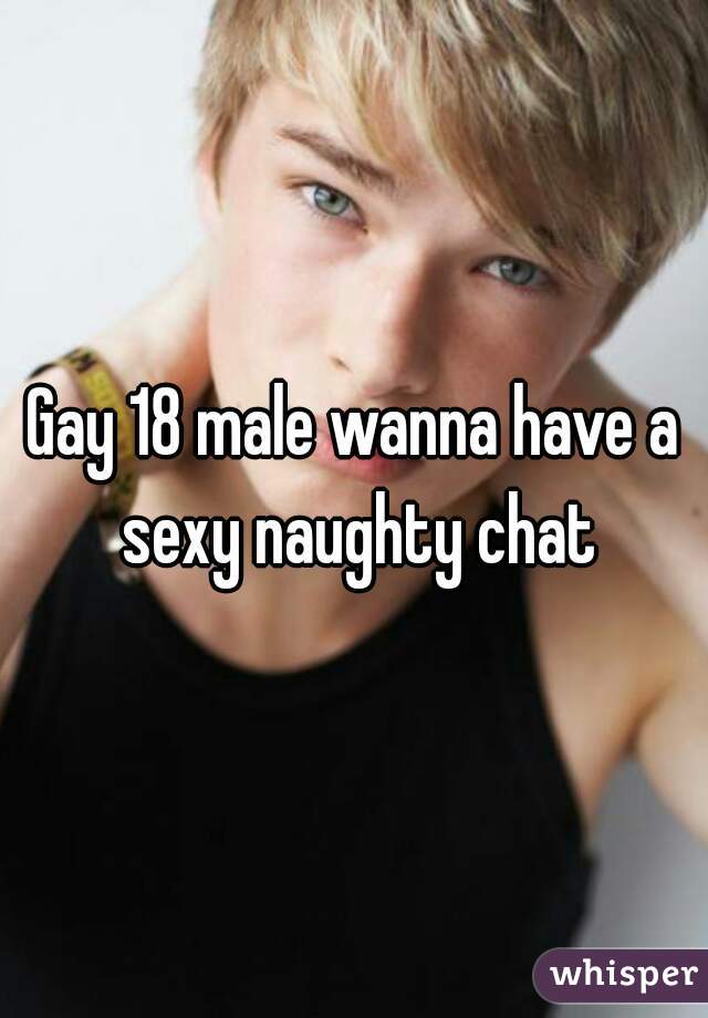 Gay 18 male wanna have a sexy naughty chat