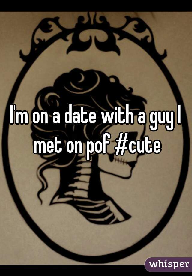 I'm on a date with a guy I met on pof #cute