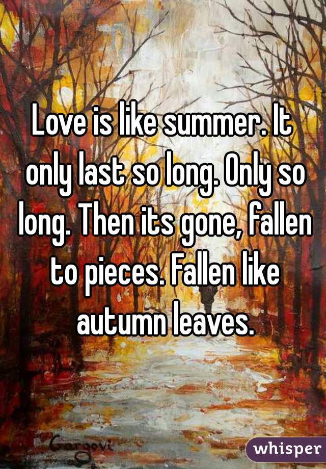 Love is like summer. It only last so long. Only so long. Then its gone, fallen to pieces. Fallen like autumn leaves.