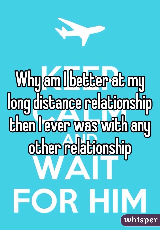 Why am I better at my long distance relationship then I ever was with any other relationship  