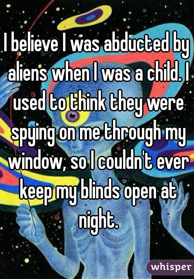 I believe I was abducted by aliens when I was a child. I used to think they were spying on me through my window, so I couldn't ever keep my blinds open at night.