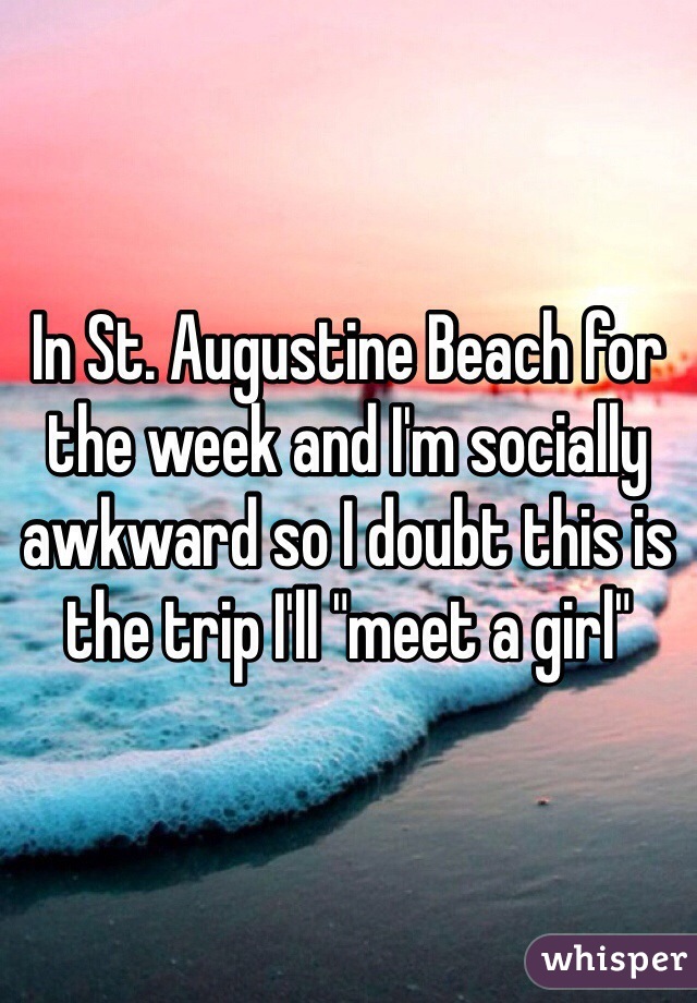 In St. Augustine Beach for the week and I'm socially awkward so I doubt this is the trip I'll "meet a girl"