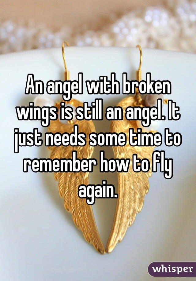An angel with broken wings is still an angel. It just needs some time to remember how to fly again. 