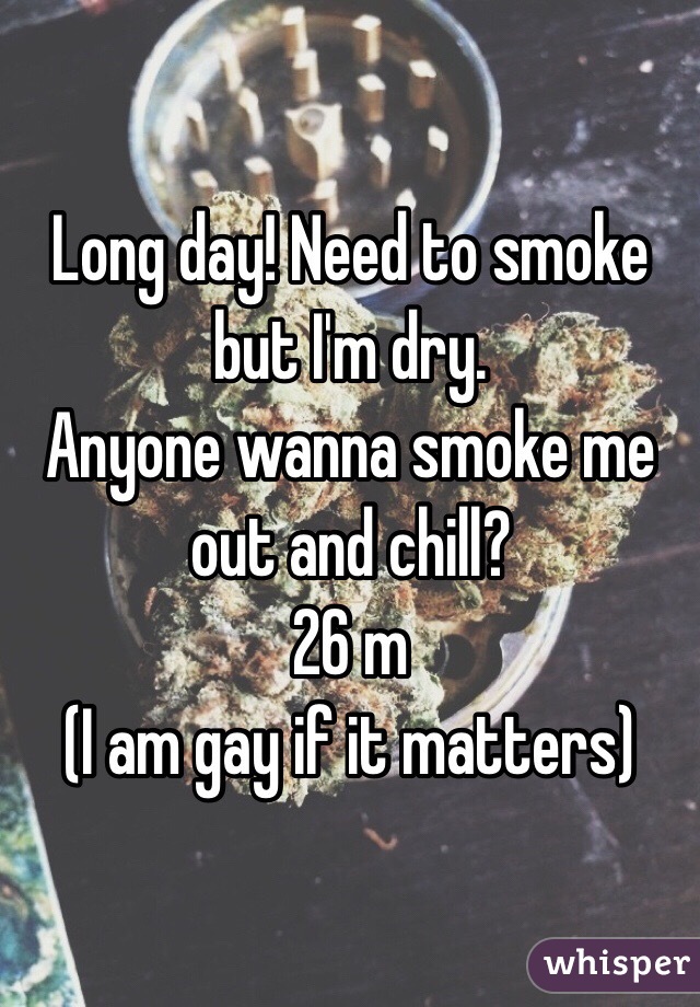 Long day! Need to smoke but I'm dry.
Anyone wanna smoke me out and chill?
26 m
(I am gay if it matters)