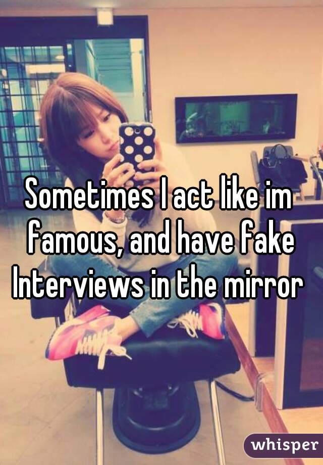 Sometimes I act like im famous, and have fake
Interviews in the mirror