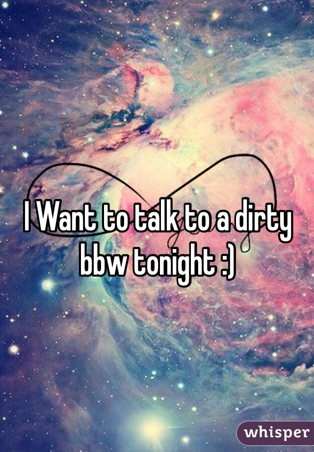 I Want to talk to a dirty bbw tonight :)