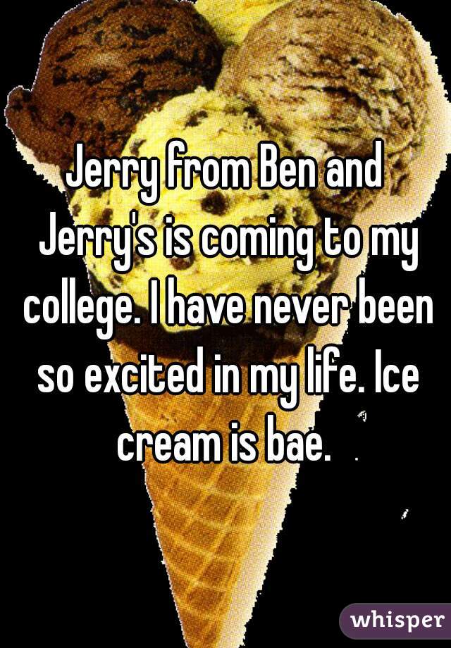 Jerry from Ben and Jerry's is coming to my college. I have never been so excited in my life. Ice cream is bae. 