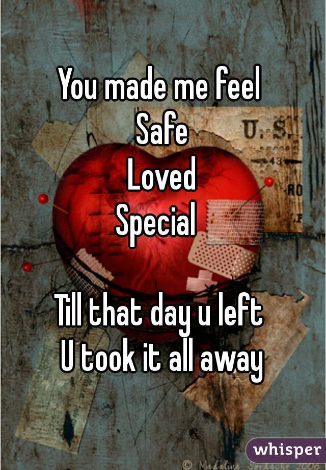 You made me feel 
Safe
Loved
Special  

Till that day u left 
U took it all away
