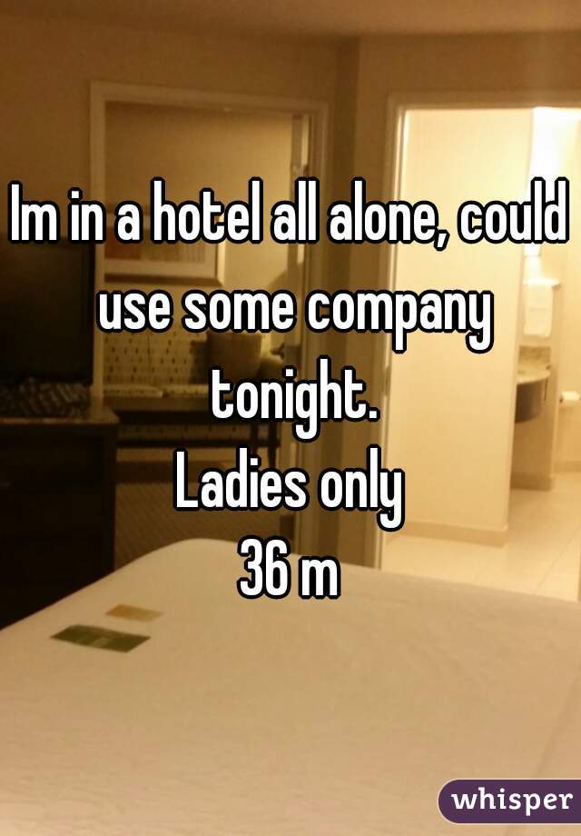 Im in a hotel all alone, could use some company tonight.
Ladies only
36 m