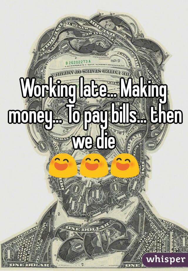 Working late... Making money... To pay bills... then we die 
😄😄😄