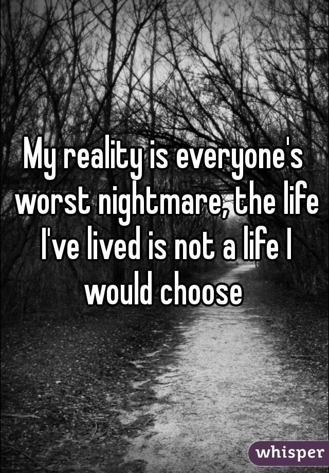 My reality is everyone's worst nightmare, the life I've lived is not a life I would choose 