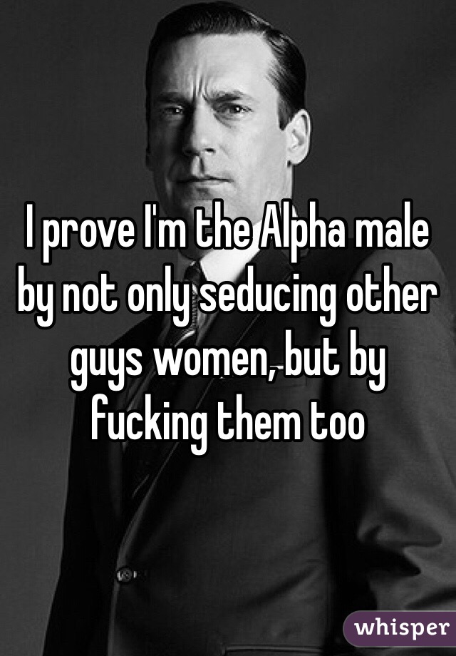 I prove I'm the Alpha male by not only seducing other guys women, but by fucking them too 