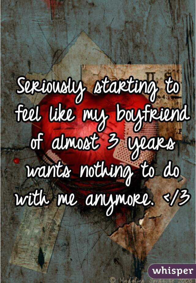 Seriously starting to feel like my boyfriend of almost 3 years wants nothing to do with me anymore. </3 