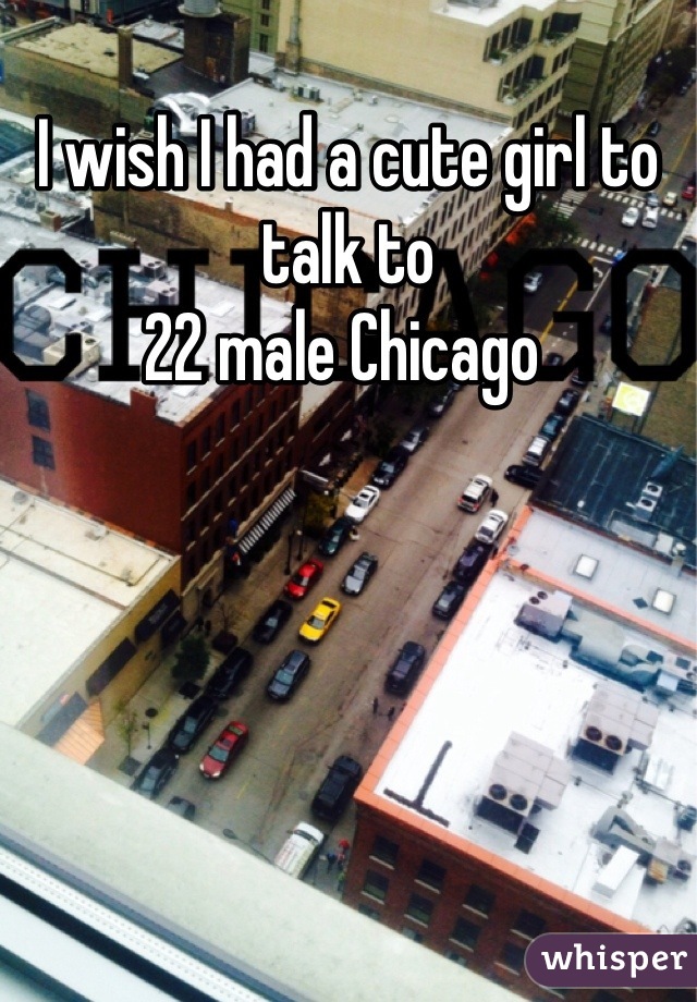 I wish I had a cute girl to talk to
22 male Chicago 