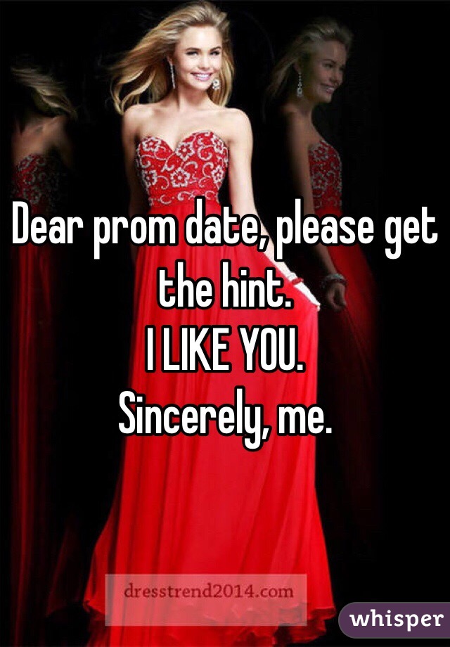 Dear prom date, please get the hint. 
I LIKE YOU. 
Sincerely, me. 