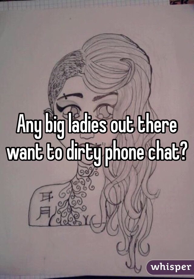 Any big ladies out there want to dirty phone chat? 