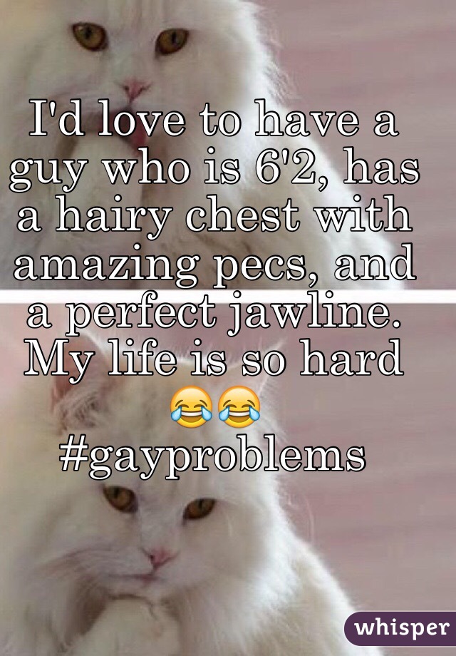 I'd love to have a guy who is 6'2, has a hairy chest with amazing pecs, and a perfect jawline. 
My life is so hard 😂😂
#gayproblems
