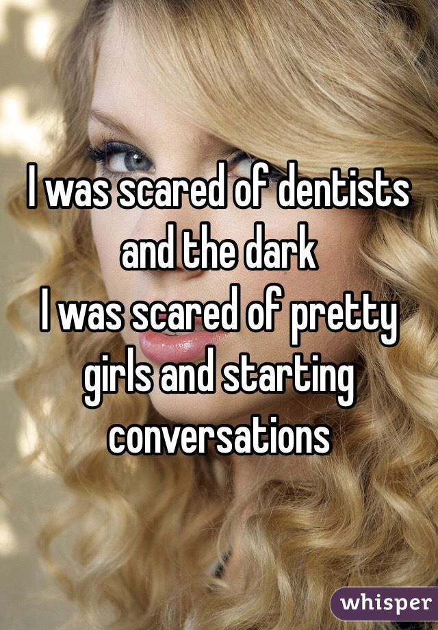 I was scared of dentists and the dark
I was scared of pretty girls and starting conversations