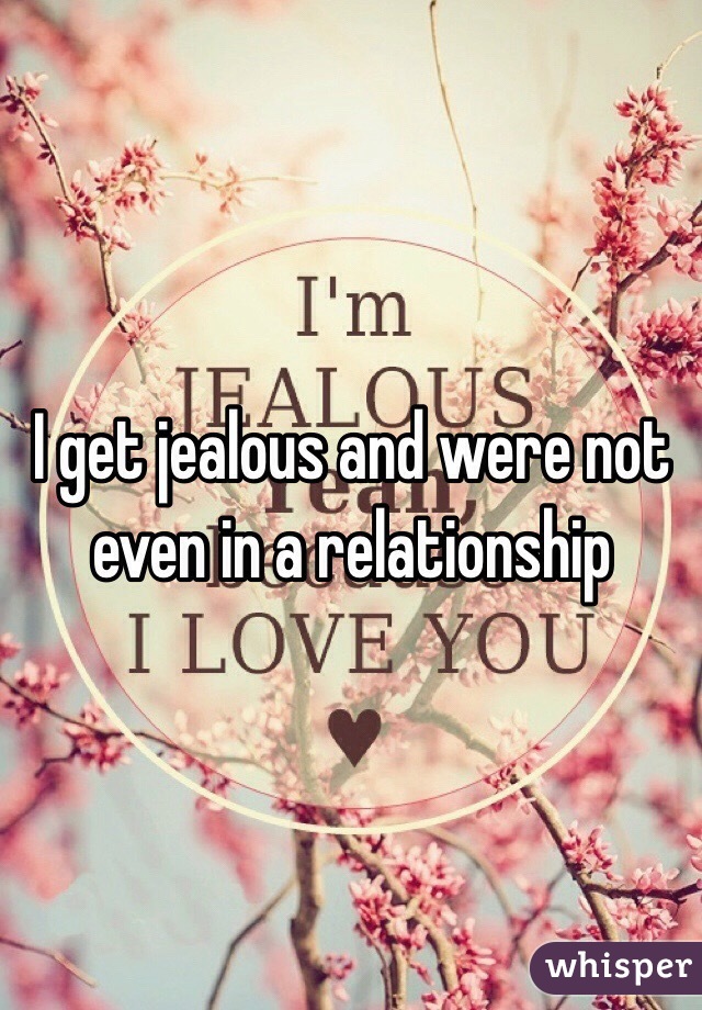 I get jealous and were not even in a relationship 