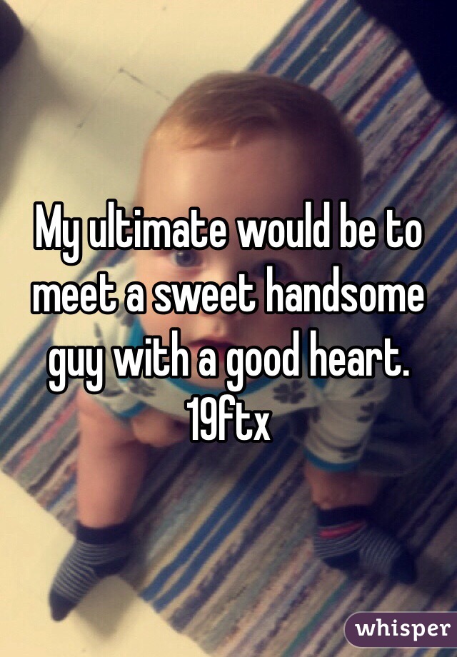 My ultimate would be to meet a sweet handsome guy with a good heart. 19ftx