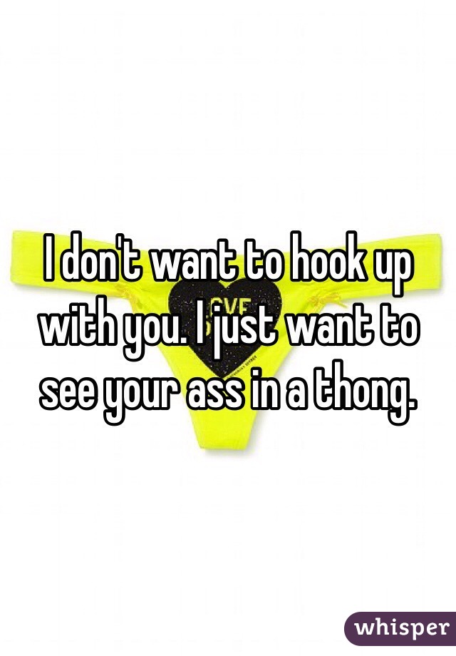 I don't want to hook up with you. I just want to see your ass in a thong. 