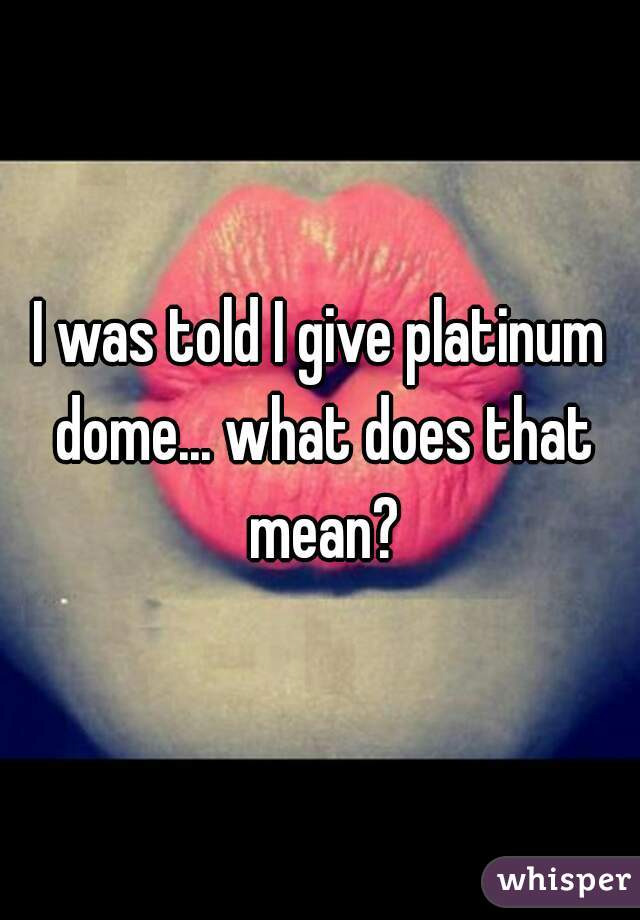 I was told I give platinum dome... what does that mean?