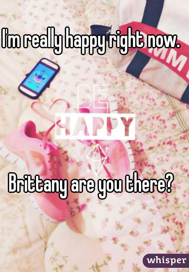 I'm really happy right now.




Brittany are you there?