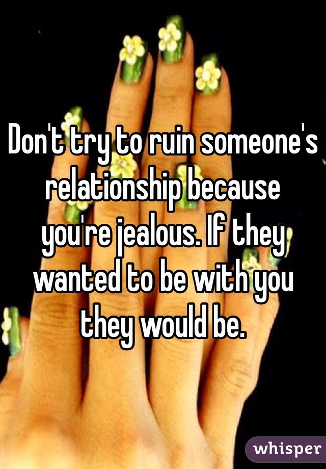 Don't try to ruin someone's relationship because you're jealous. If they wanted to be with you they would be. 