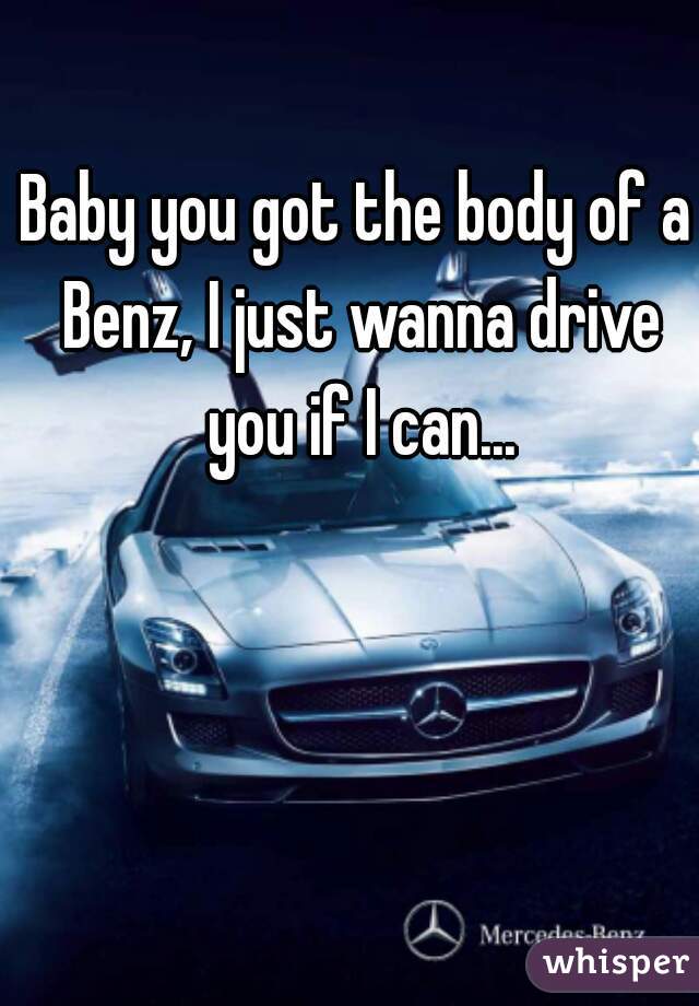 Baby you got the body of a Benz, I just wanna drive you if I can...