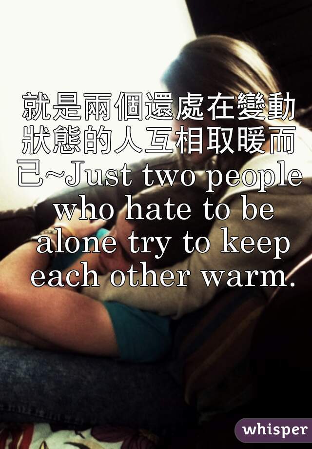 就是兩個還處在變動狀態的人互相取暖而已~Just two people who hate to be alone try to keep each other warm.