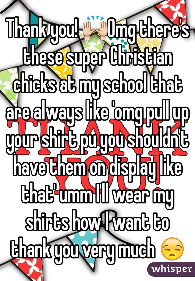 Thank you! 🙌Omg there's these super Christian chicks at my school that are always like 'omg pull up your shirt pu you shouldn't have them on display like that' umm I'll wear my shirts how I want to thank you very much 😒