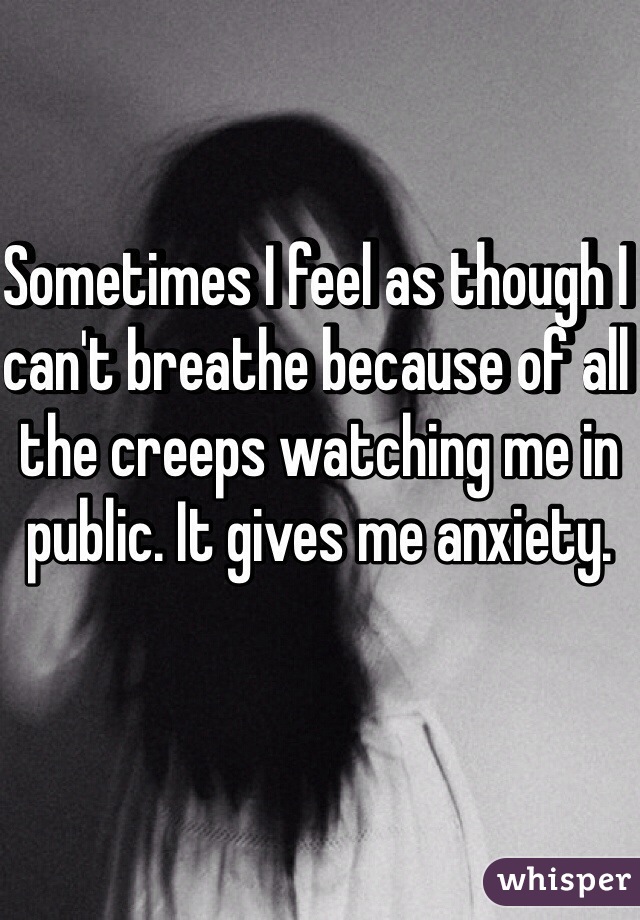 Sometimes I feel as though I can't breathe because of all the creeps watching me in public. It gives me anxiety. 
