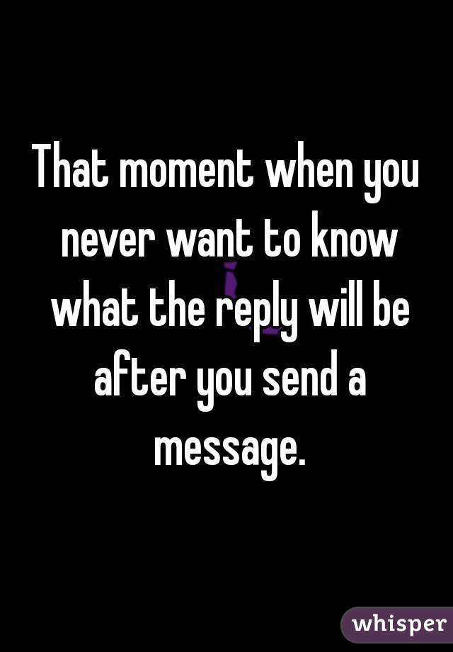 That moment when you never want to know what the reply will be after you send a message.