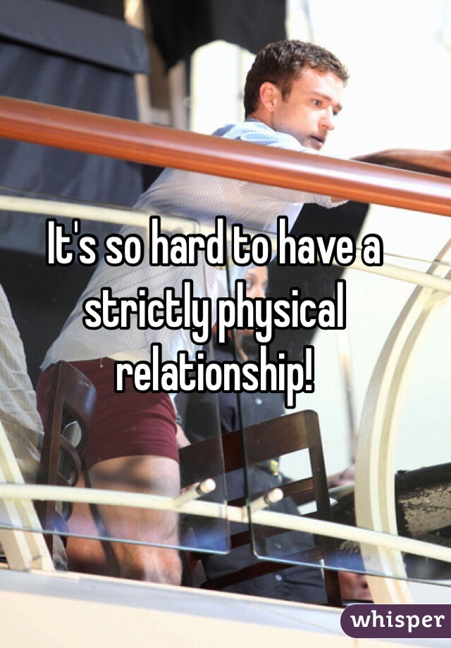 It's so hard to have a strictly physical relationship!