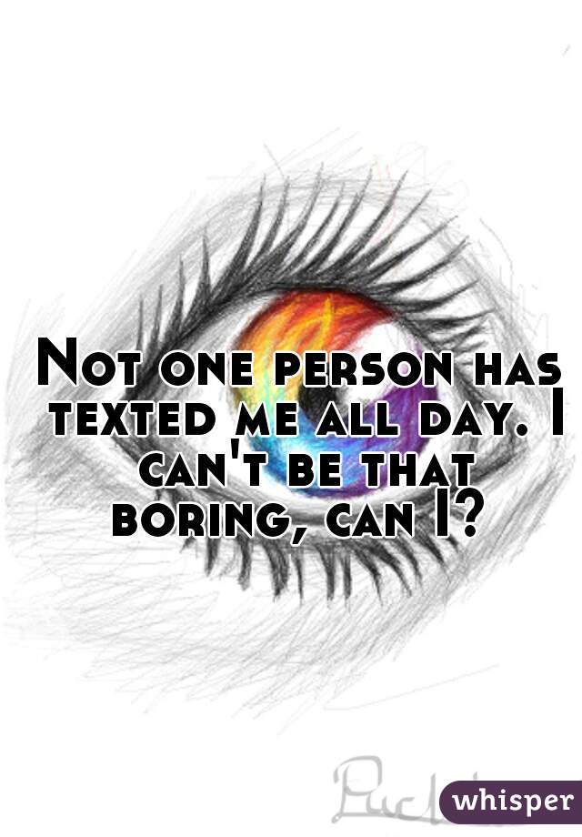 Not one person has texted me all day. I can't be that boring, can I? 