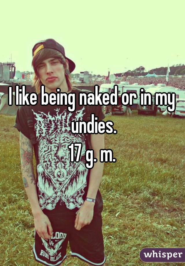 I like being naked or in my undies.
17 g. m.