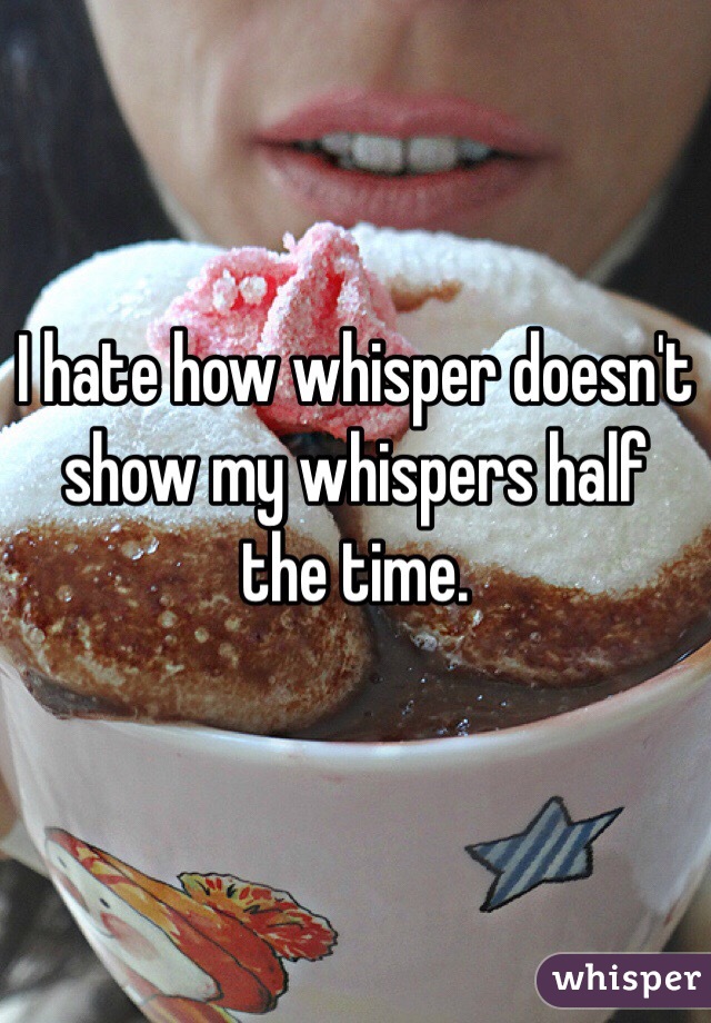 I hate how whisper doesn't show my whispers half the time. 