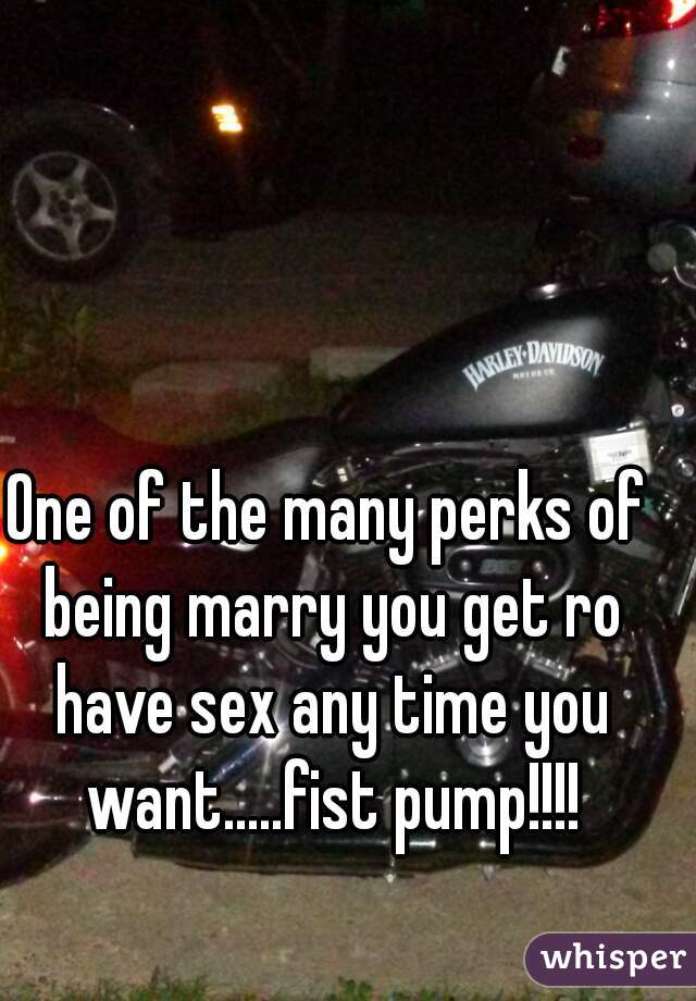 One of the many perks of being marry you get ro have sex any time you want.....fist pump!!!!