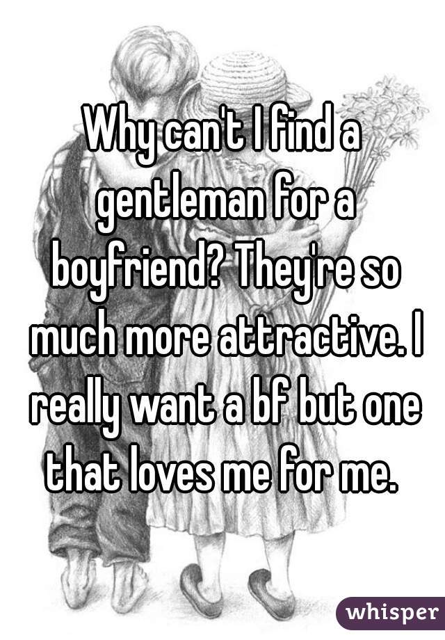 Why can't I find a gentleman for a boyfriend? They're so much more attractive. I really want a bf but one that loves me for me. 