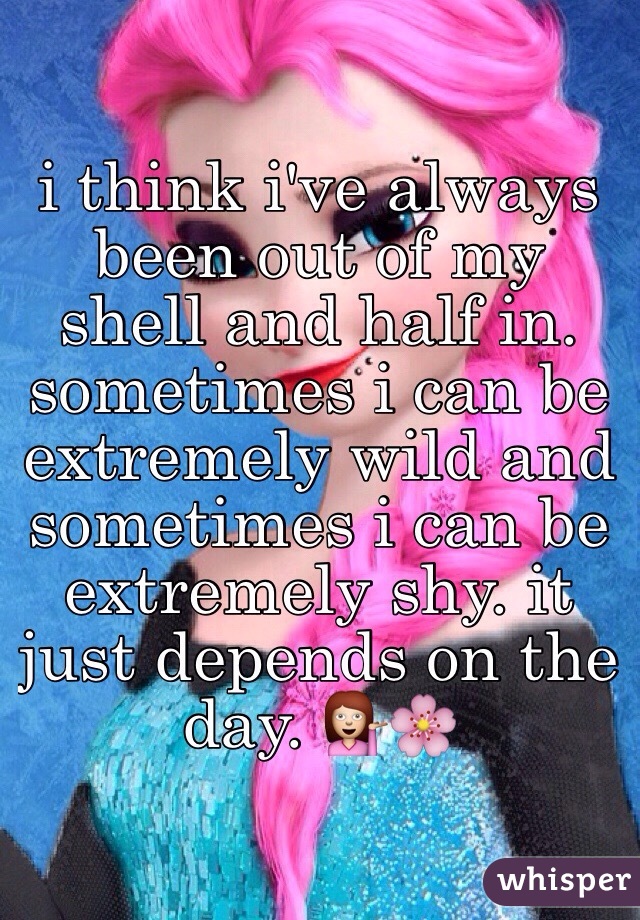 i think i've always been out of my shell and half in. sometimes i can be extremely wild and sometimes i can be extremely shy. it just depends on the day. 💁🌸