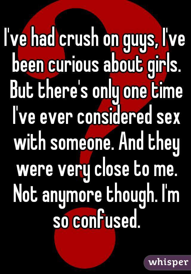 I've had crush on guys, I've been curious about girls. But there's only one time I've ever considered sex with someone. And they were very close to me. Not anymore though. I'm so confused.