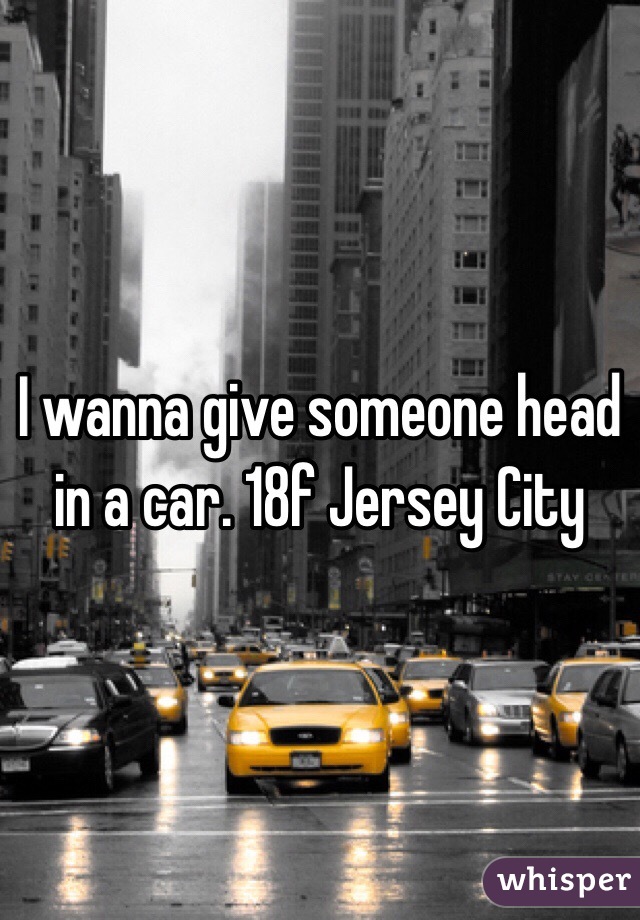 I wanna give someone head in a car. 18f Jersey City