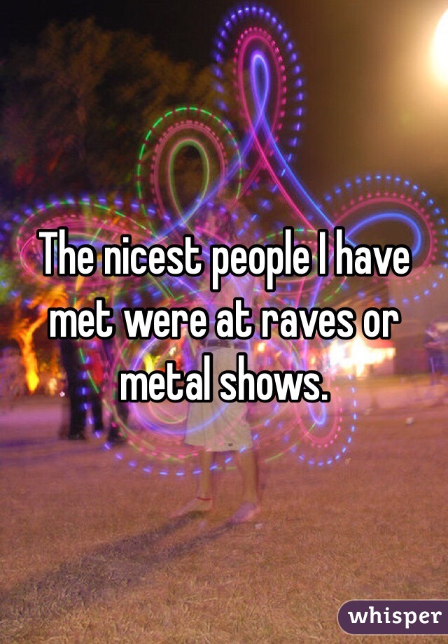 The nicest people I have met were at raves or metal shows. 