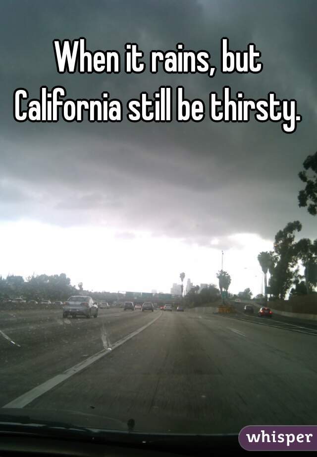 When it rains, but California still be thirsty. 