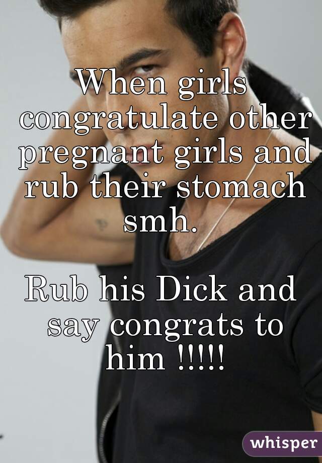 When girls congratulate other pregnant girls and rub their stomach smh. 

Rub his Dick and say congrats to him !!!!!