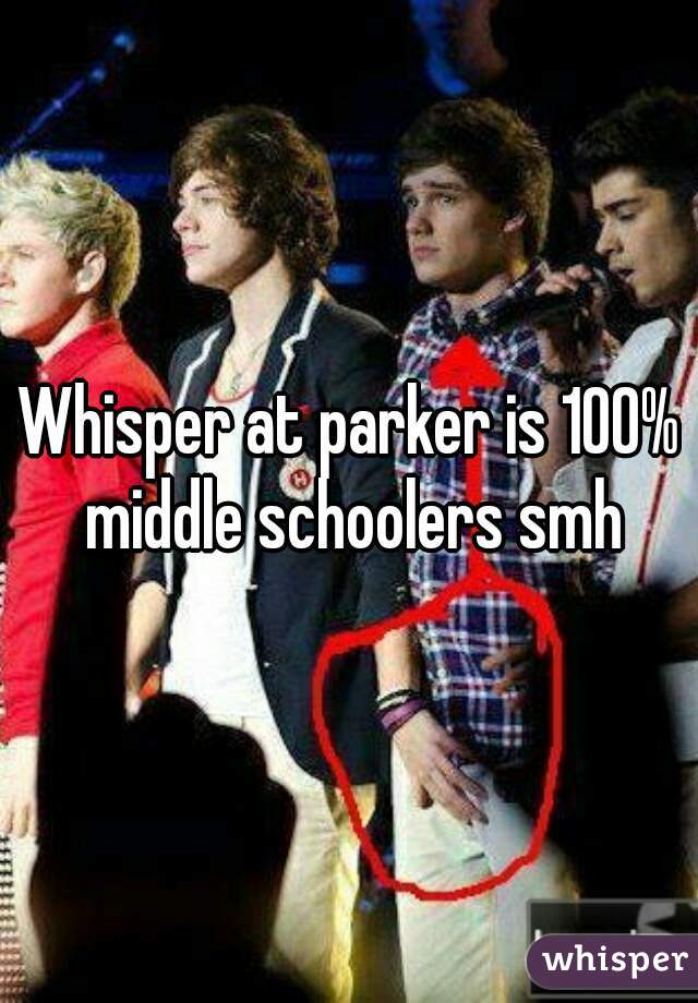Whisper at parker is 100% middle schoolers smh
