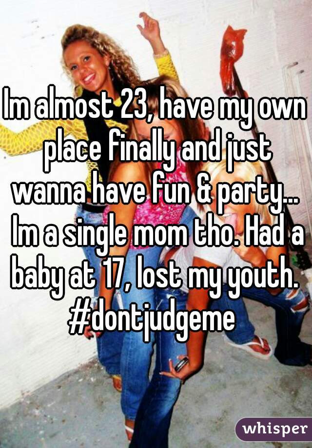 Im almost 23, have my own place finally and just wanna have fun & party...  Im a single mom tho. Had a baby at 17, lost my youth. 
#dontjudgeme 
