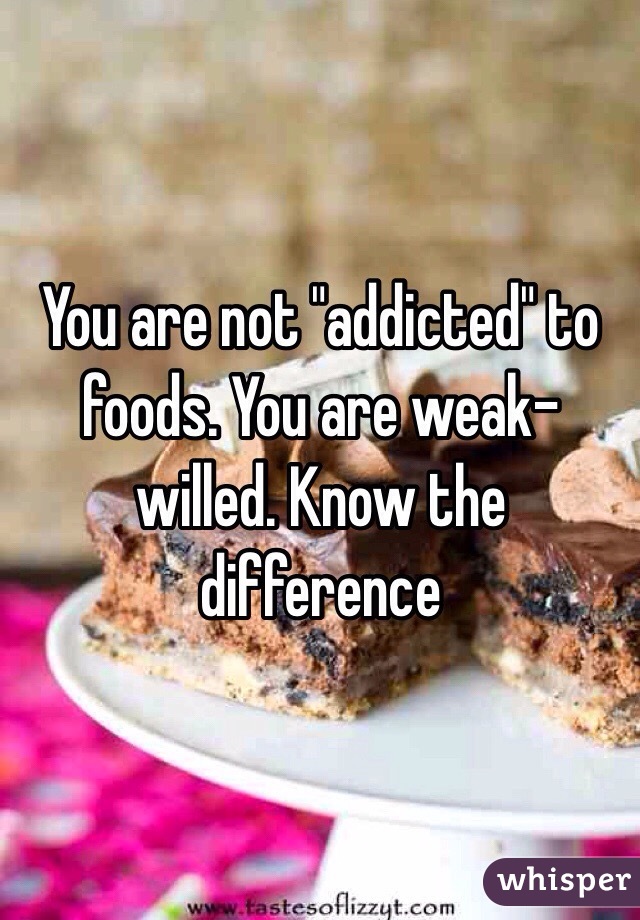 You are not "addicted" to foods. You are weak-willed. Know the difference