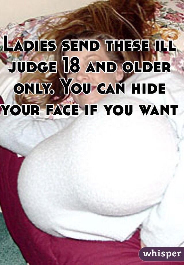 Ladies send these ill judge 18 and older only. You can hide your face if you want